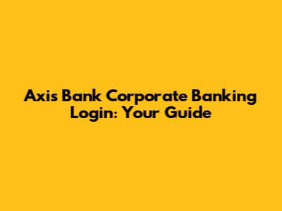 Axis Bank Corporate Banking Login: Your Guide