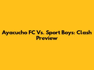 Ayacucho FC Vs. Sport Boys: Clash Preview