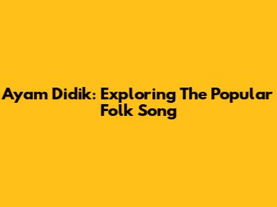 Ayam Didik: Exploring The Popular Folk Song