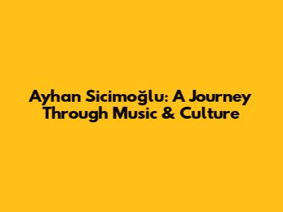 Ayhan Sicimoğlu: A Journey Through Music & Culture