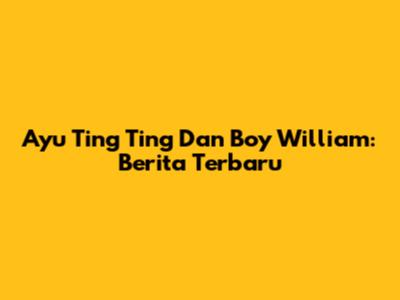Ayu Ting Ting Dan Boy William: Berita Terbaru