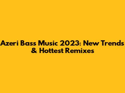 Azeri Bass Music 2023: New Trends & Hottest Remixes