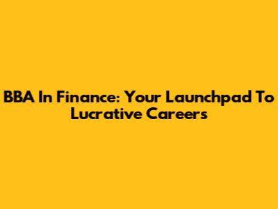 BBA In Finance: Your Launchpad To Lucrative Careers