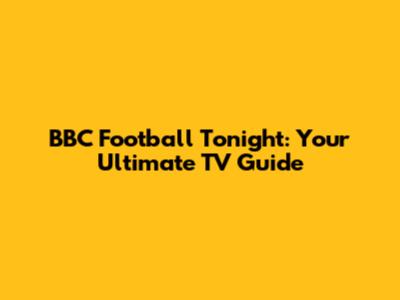 BBC Football Tonight: Your Ultimate TV Guide