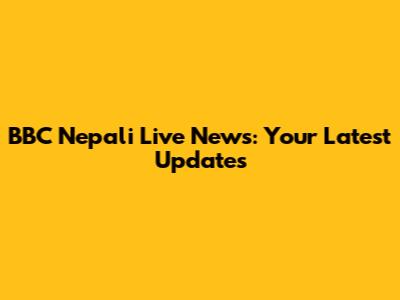 BBC Nepali Live News: Your Latest Updates