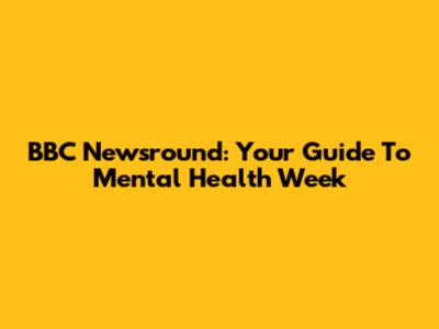BBC Newsround: Your Guide To Mental Health Week