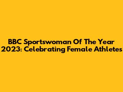 BBC Sportswoman Of The Year 2023: Celebrating Female Athletes