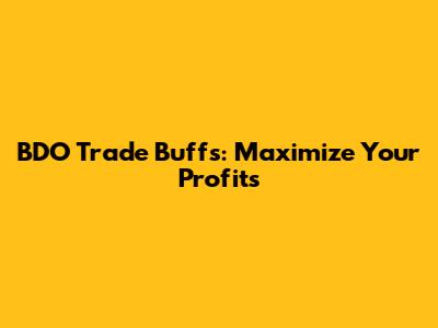 BDO Trade Buffs: Maximize Your Profits
