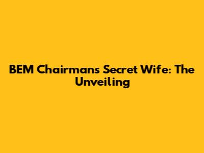 BEM Chairman's Secret Wife: The Unveiling