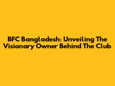 BFC Bangladesh: Unveiling The Visionary Owner Behind The Club