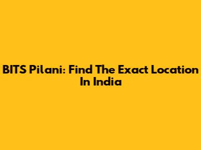 BITS Pilani: Find The Exact Location In India
