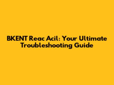 BKENT Reac Acil: Your Ultimate Troubleshooting Guide