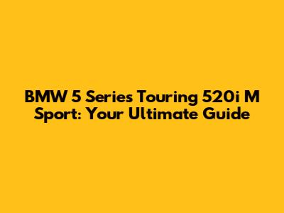 BMW 5 Series Touring 520i M Sport: Your Ultimate Guide