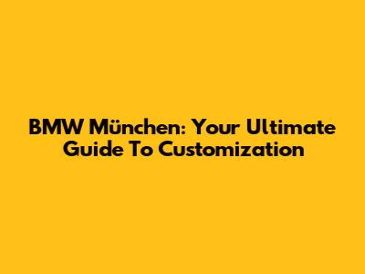BMW München: Your Ultimate Guide To Customization