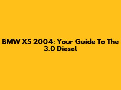BMW X5 2004: Your Guide To The 3.0 Diesel