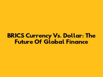 BRICS Currency Vs. Dollar: The Future Of Global Finance