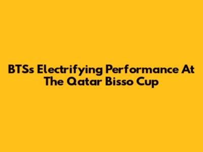 BTS's Electrifying Performance At The Qatar Bisso Cup