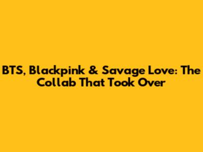 BTS, Blackpink & Savage Love: The Collab That Took Over