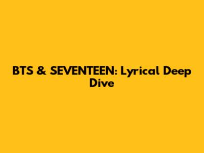 BTS & SEVENTEEN: Lyrical Deep Dive
