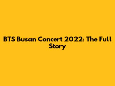 BTS Busan Concert 2022: The Full Story