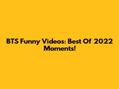 BTS Funny Videos: Best Of 2022 Moments!
