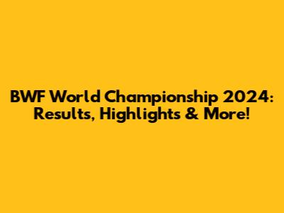 BWF World Championship 2024: Results, Highlights & More!