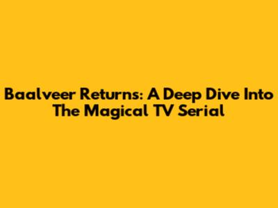 Baalveer Returns: A Deep Dive Into The Magical TV Serial