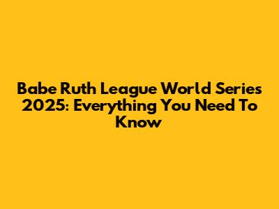Babe Ruth League World Series 2025: Everything You Need To Know