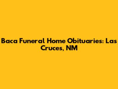 Baca Funeral Home Obituaries: Las Cruces, NM