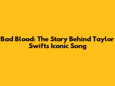 Bad Blood: The Story Behind Taylor Swift's Iconic Song