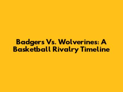 Badgers Vs. Wolverines: A Basketball Rivalry Timeline