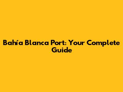 Bahía Blanca Port: Your Complete Guide