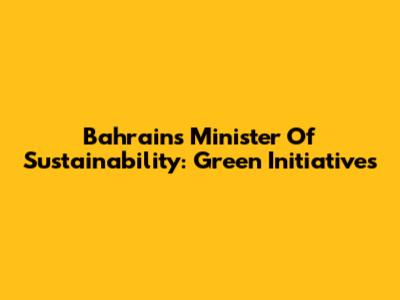 Bahrain's Minister Of Sustainability: Green Initiatives