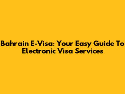 Bahrain E-Visa: Your Easy Guide To Electronic Visa Services
