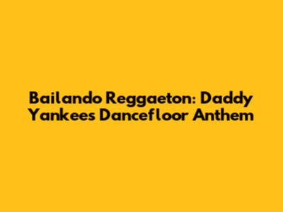 Bailando Reggaeton: Daddy Yankee's Dancefloor Anthem