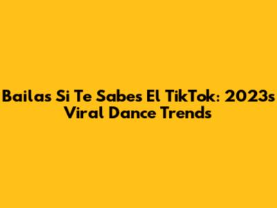 Bailas Si Te Sabes El TikTok: 2023's Viral Dance Trends