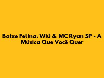 Baixe Felina: Wiú & MC Ryan SP - A Música Que Você Quer
