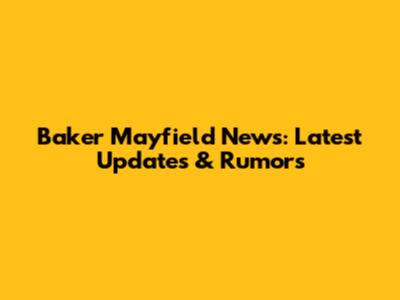 Baker Mayfield News: Latest Updates & Rumors