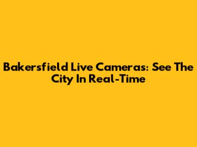 Bakersfield Live Cameras: See The City In Real-Time