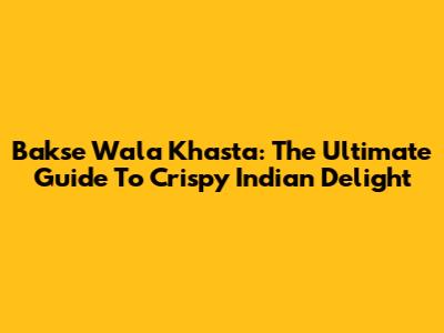 Bakse Wala Khasta: The Ultimate Guide To Crispy Indian Delight