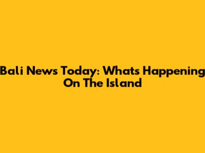 Bali News Today: What's Happening On The Island