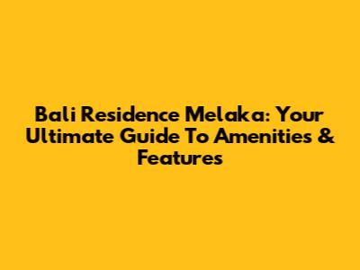 Bali Residence Melaka: Your Ultimate Guide To Amenities & Features