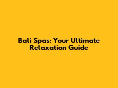 Bali Spas: Your Ultimate Relaxation Guide