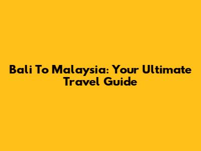 Bali To Malaysia: Your Ultimate Travel Guide