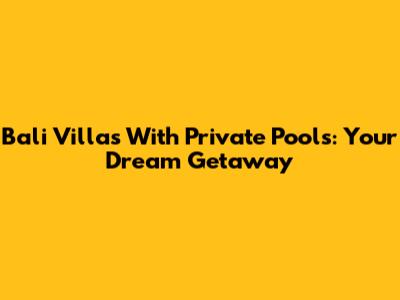 Bali Villas With Private Pools: Your Dream Getaway