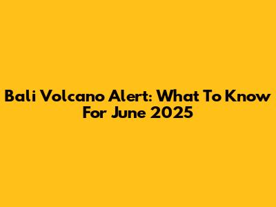 Bali Volcano Alert: What To Know For June 2025
