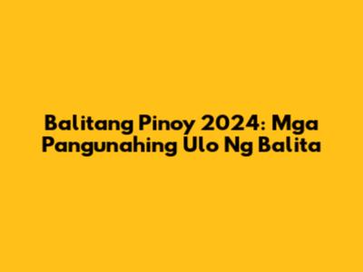 Balitang Pinoy 2024: Mga Pangunahing Ulo Ng Balita