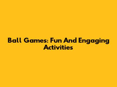 Ball Games: Fun And Engaging Activities