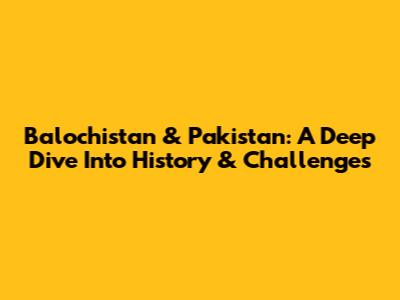 Balochistan & Pakistan: A Deep Dive Into History & Challenges