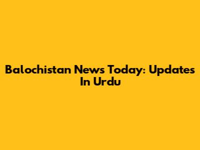 Balochistan News Today: Updates In Urdu